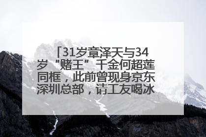 31岁章泽天与34岁“赌王”千金何超莲同框，此前曾现身京东深圳总部，请工友喝冰饮，点了300多杯
