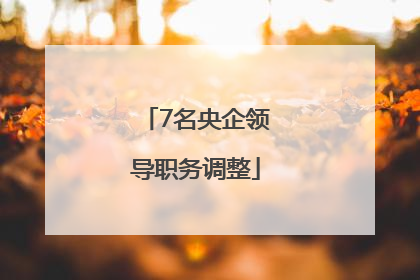 7名央企领导职务调整
