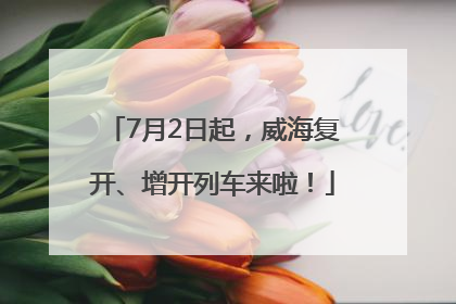 7月2日起，威海复开、增开列车来啦！