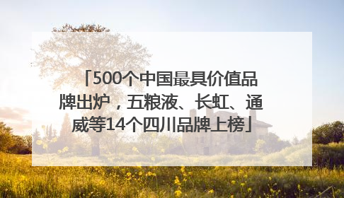 500个中国最具价值品牌出炉，五粮液、长虹、通威等14个四川品牌上榜