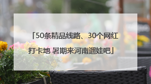 50条精品线路、30个网红打卡地 暑期来河南遛娃吧