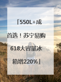 550L+成首选！苏宁易购618大容量冰箱增220%