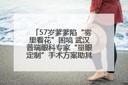 57岁爹爹陷“雾里看花”困境 武汉普瑞眼科专家“量眼定制”手术方案助其重见清晰视界