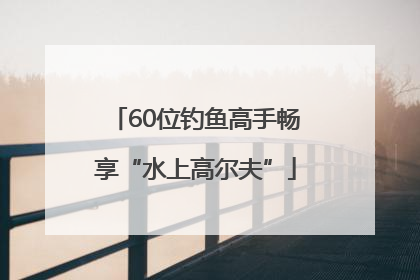 60位钓鱼高手畅享“水上高尔夫”