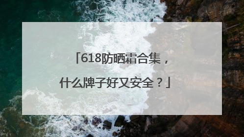 618防晒霜合集，什么牌子好又安全？