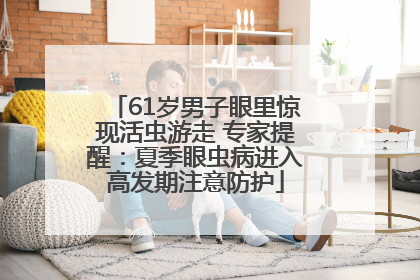 61岁男子眼里惊现活虫游走 专家提醒：夏季眼虫病进入高发期注意防护