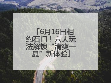 6月16日相约石门！六大玩法解锁“清爽一夏”新体验