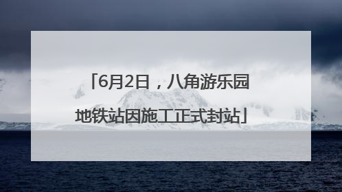 6月2日，八角游乐园地铁站因施工正式封站