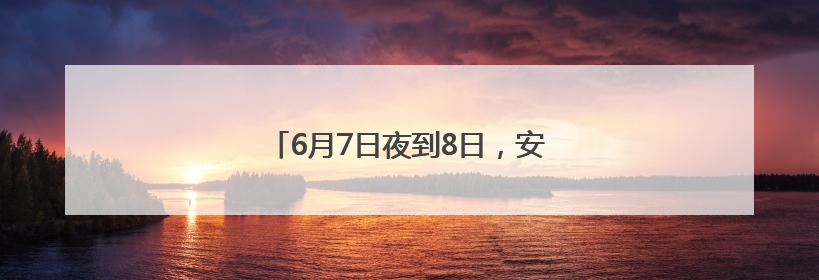 6月7日夜到8日，安徽南部多地仍有大暴雨