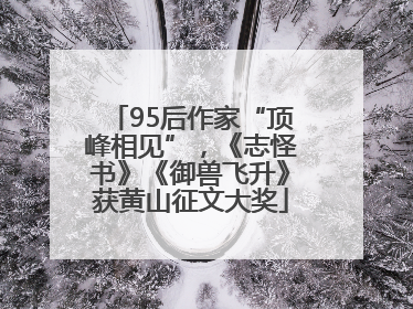 95后作家“顶峰相见”，《志怪书》《御兽飞升》获黄山征文大奖
