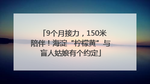 9个月接力，150米陪伴！海淀“柠檬黄”与盲人姑娘有个约定