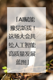 AI赋能豫见新质！这场大会共绘人工智能高质量发展蓝图