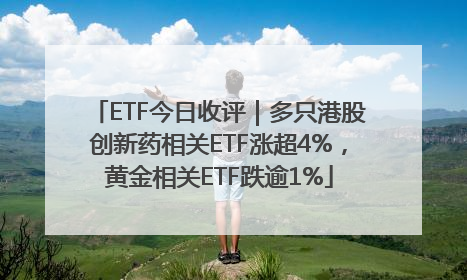 ETF今日收评｜多只港股创新药相关ETF涨超4%，黄金相关ETF跌逾1%