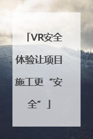 VR安全体验让项目施工更“安全”